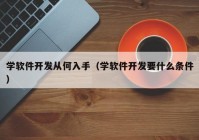 学软件开发从何入手（学软件开发要什么条件）