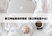 晋江网站建设的现状（晋江网站是什么）