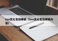 seo优化包括哪些（Seo优化包括哪些内容）