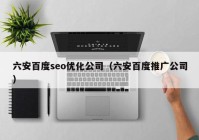 六安百度seo优化公司（六安百度推广公司）