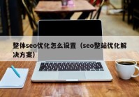 整体seo优化怎么设置（seo整站优化解决方案）