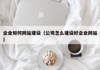 企业如何网站建设（公司怎么建设好企业网站）