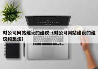 对公司网站建设的建议（对公司网站建设的建议和想法）