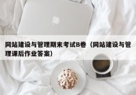 网站建设与管理期末考试B卷（网站建设与管理课后作业答案）