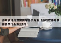 游戏软件开发需要学什么专业（游戏软件开发需要学什么专业好）