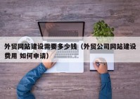 外贸网站建设需要多少钱（外贸公司网站建设费用 如何申请）