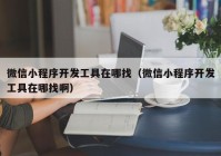 微信小程序开发工具在哪找（微信小程序开发工具在哪找啊）