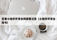 签署小程序开发合同需要注意（小程序开发合同书）