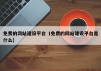 免费的网站建设平台（免费的网站建设平台是什么）