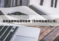 吉林品牌网站建设业务（吉林网站建设公司）