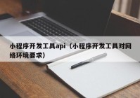 小程序开发工具api（小程序开发工具对网络环境要求）