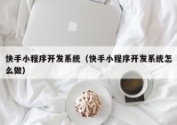 快手小程序开发系统（快手小程序开发系统怎么做）