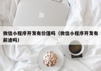 微信小程序开发有价值吗（微信小程序开发有前途吗）