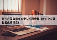 软件开发公司呼叫中心问题合集（呼叫中心外包怎么接项目）