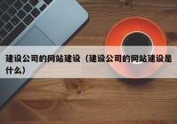 建设公司的网站建设（建设公司的网站建设是什么）