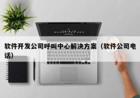 软件开发公司呼叫中心解决方案（软件公司电话）