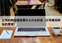 公司的网站建设费计入什么科目（公司建设网站的费用）