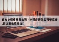 官方小程序开发公司（小程序开发公司哪家好,戳这里免费报价!）