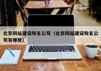 北京网站建设知名公司（北京网站建设知名公司有哪些）