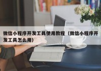 微信小程序开发工具使用教程（微信小程序开发工具怎么用）