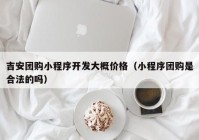 吉安团购小程序开发大概价格（小程序团购是合法的吗）