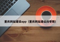 重庆网站建设app（重庆网站建设找零臻）