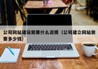 公司网站建设需要什么资质（公司建立网站需要多少钱）