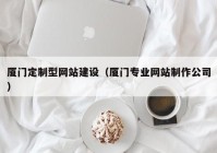 厦门定制型网站建设（厦门专业网站制作公司）