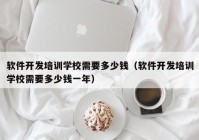 软件开发培训学校需要多少钱（软件开发培训学校需要多少钱一年）