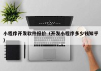 小程序开发软件报价（开发小程序多少钱知乎）