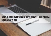 郑州正规网站建设公司哪个比较好（郑州网站建设解决方案）