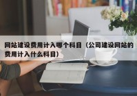 网站建设费用计入哪个科目（公司建设网站的费用计入什么科目）