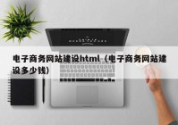 电子商务网站建设html（电子商务网站建设多少钱）