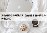 济南好的软件开发公司（济南排名前十的软件开发公司）