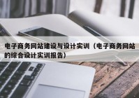 电子商务网站建设与设计实训（电子商务网站的综合设计实训报告）