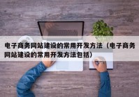 电子商务网站建设的常用开发方法（电子商务网站建设的常用开发方法包括）