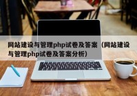 网站建设与管理php试卷及答案（网站建设与管理php试卷及答案分析）