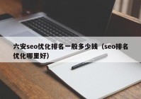 六安seo优化排名一般多少钱（seo排名优化哪里好）