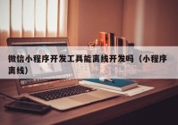 微信小程序开发工具能离线开发吗（小程序 离线）