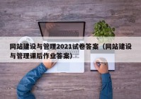 网站建设与管理2021试卷答案（网站建设与管理课后作业答案）