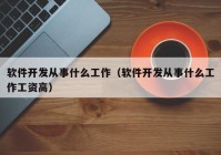 软件开发从事什么工作（软件开发从事什么工作工资高）