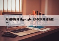 外贸网站建设google（外贸网站建设推广）