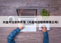 大连对日软件开发（大连对日软件开发公司）