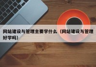 网站建设与管理主要学什么（网站建设与管理好学吗）