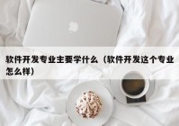 软件开发专业主要学什么（软件开发这个专业怎么样）