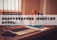 游戏软件开发专业大学排名（游戏软件工程专业大学排名）