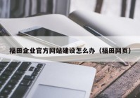 福田企业官方网站建设怎么办（福田网页）