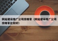 网站建设推广公司找哪家（网站建设推广公司找哪家比较好）