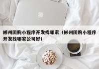 郴州团购小程序开发找哪家（郴州团购小程序开发找哪家公司好）