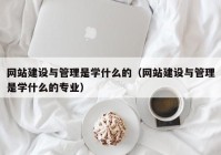 网站建设与管理是学什么的（网站建设与管理是学什么的专业）